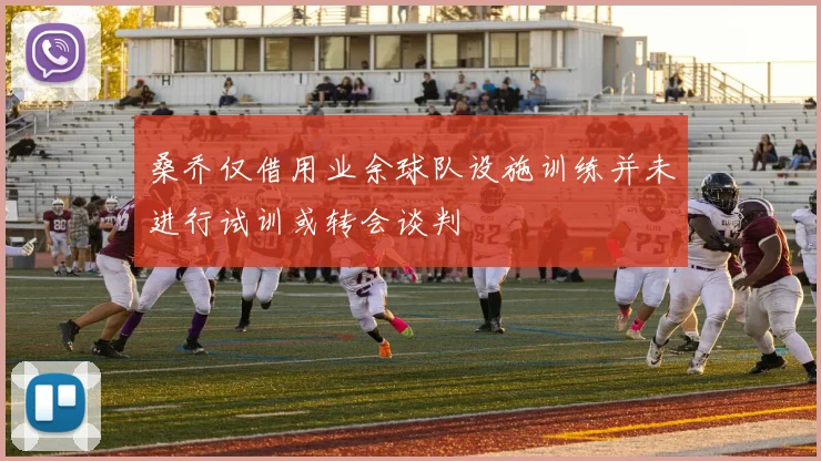 桑乔仅借用业余球队设施训练并未进行试训或转会谈判