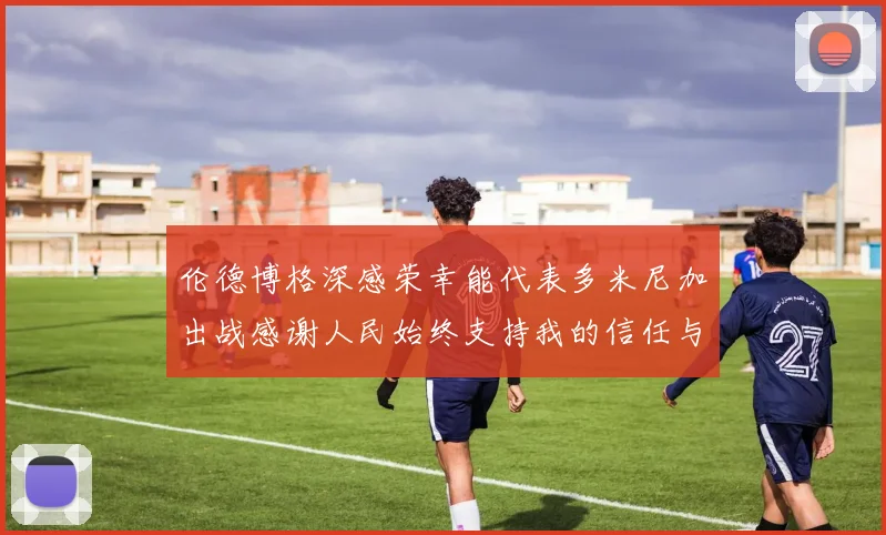 伦德博格深感荣幸能代表多米尼加出战感谢人民始终支持我的信任与鼓励