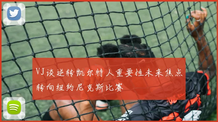 VJ谈逆转凯尔特人重要性未来焦点转向纽约尼克斯比赛