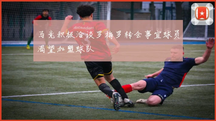 马竞积极洽谈罗梅罗转会事宜球员渴望加盟球队
