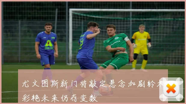 尤文图斯新门将敲定悬念加剧铃木彩艳未来仍存变数