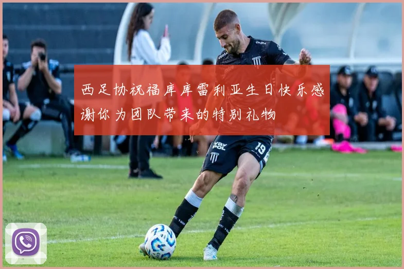 西足协祝福库库雷利亚生日快乐感谢你为团队带来的特别礼物