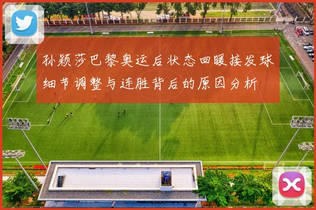 孙颖莎巴黎奥运后状态回暖接发球细节调整与连胜背后的原因分析