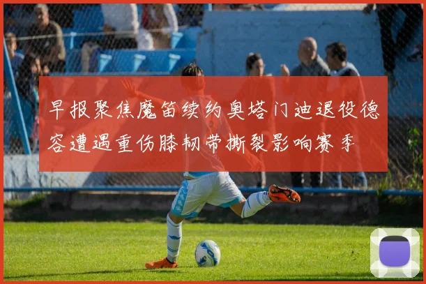 早报聚焦魔笛续约奥塔门迪退役德容遭遇重伤膝韧带撕裂影响赛季