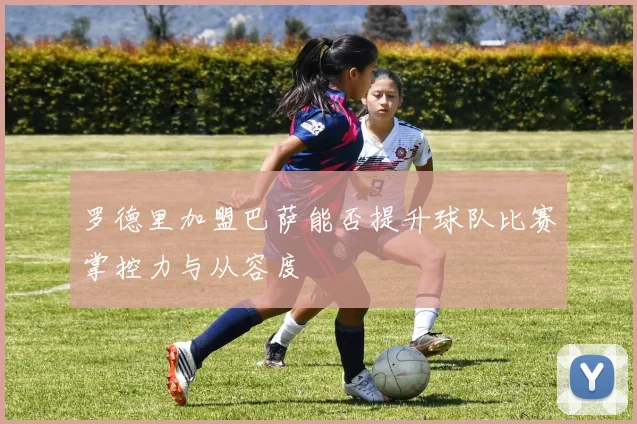 罗德里加盟巴萨能否提升球队比赛掌控力与从容度