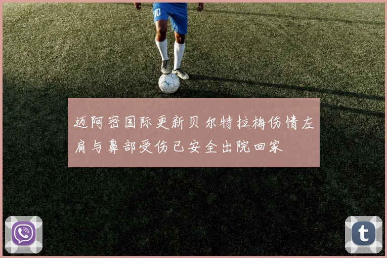 迈阿密国际更新贝尔特拉梅伤情左肩与鼻部受伤已安全出院回家
