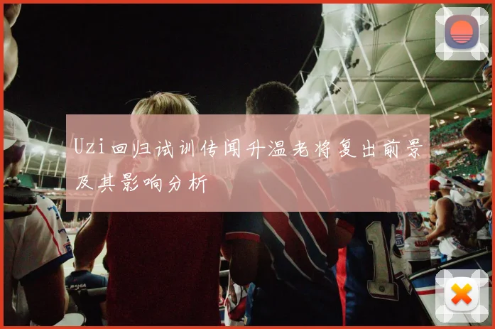 Uzi回归试训传闻升温老将复出前景及其影响分析